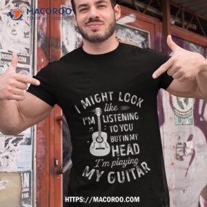 i might look like i m listening to you but in my head i m playing my guitar shirt tshirt 1