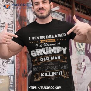 I Never Dreamed That I’d Become A Grumpy Old Man Grandpa Shirt