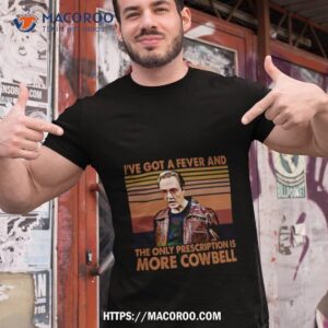 i ve got a fever and the only prescription is more cowbell shirt tshirt 1