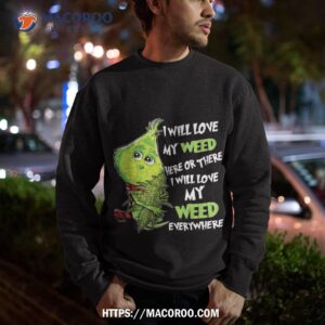 i will love my weed here or there everywhere shirt the grinch sweatshirt
