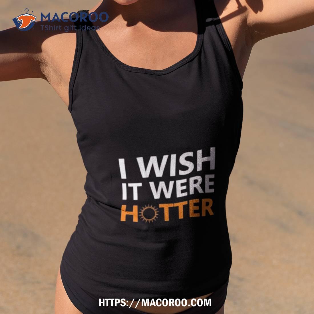 I Wish It Were Hotter 2023 Shirt I Wish It Were Hotter 2023 Shirt