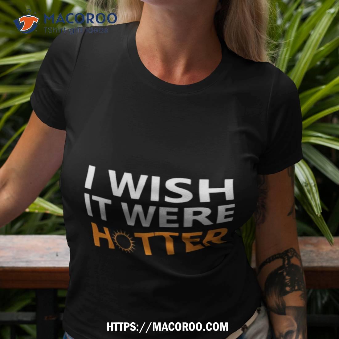 I Wish It Were Hotter 2023 Shirt I Wish It Were Hotter 2023 Shirt