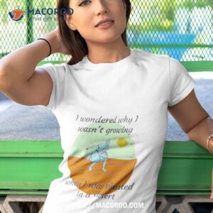 i wondered why i wasn t growing when i was planted in a desert shirt tshirt 1