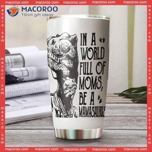 In A World Full Of Moms Be Mamasaurus Stainless Steel Tumbler