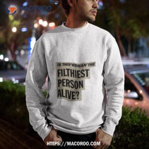 is this woman the filthiest person alive new shirt sweatshirt