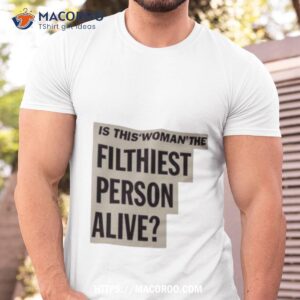 is this woman the filthiest person alive new shirt tshirt