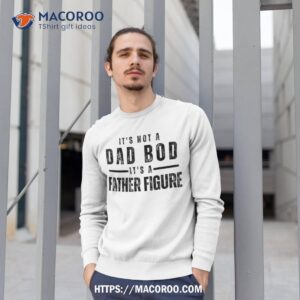 it s not a dad bod father figure funny father s day shirt sweatshirt 1