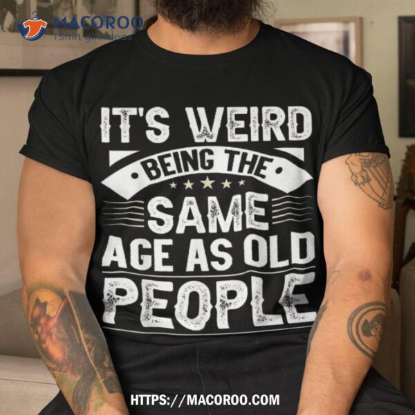 It`s Weird Being The Same Age As Old People Retro Shirt, Cool Fathers Day Gifts