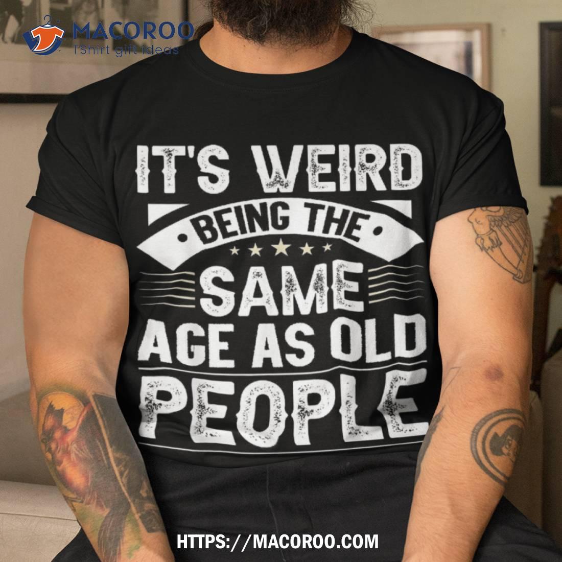 https://images.macoroo.com/wp-content/uploads/2023/08/it-s-weird-being-the-same-age-as-old-people-retro-shirt-cool-fathers-day-gifts-tshirt.jpg