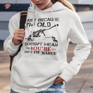 Just Because I’m Old Doesn’t Mean You’re Out Of Range Shirt 2 just because i m old doesn t mean you re out of range shirt hoodie 3