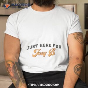 just here for joey b shirt tshirt