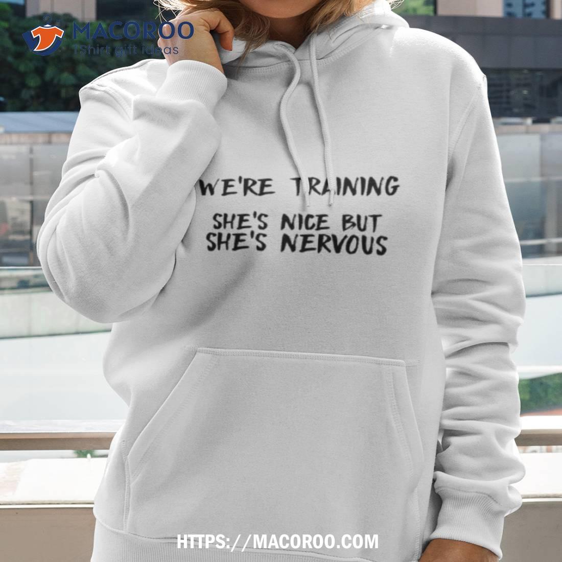 Katie Wearing We Re Training She S Nice But She S Nervous Shirt Hoodie