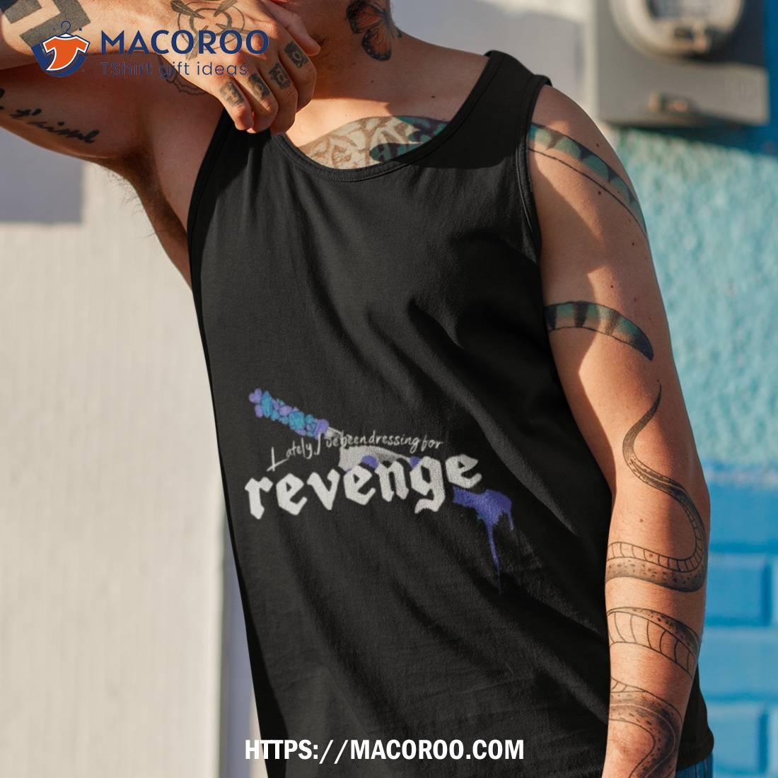 Lately I’ve Been Dressing For Revenge Shirt Lately I’ve Been Dressing For Revenge Shirt