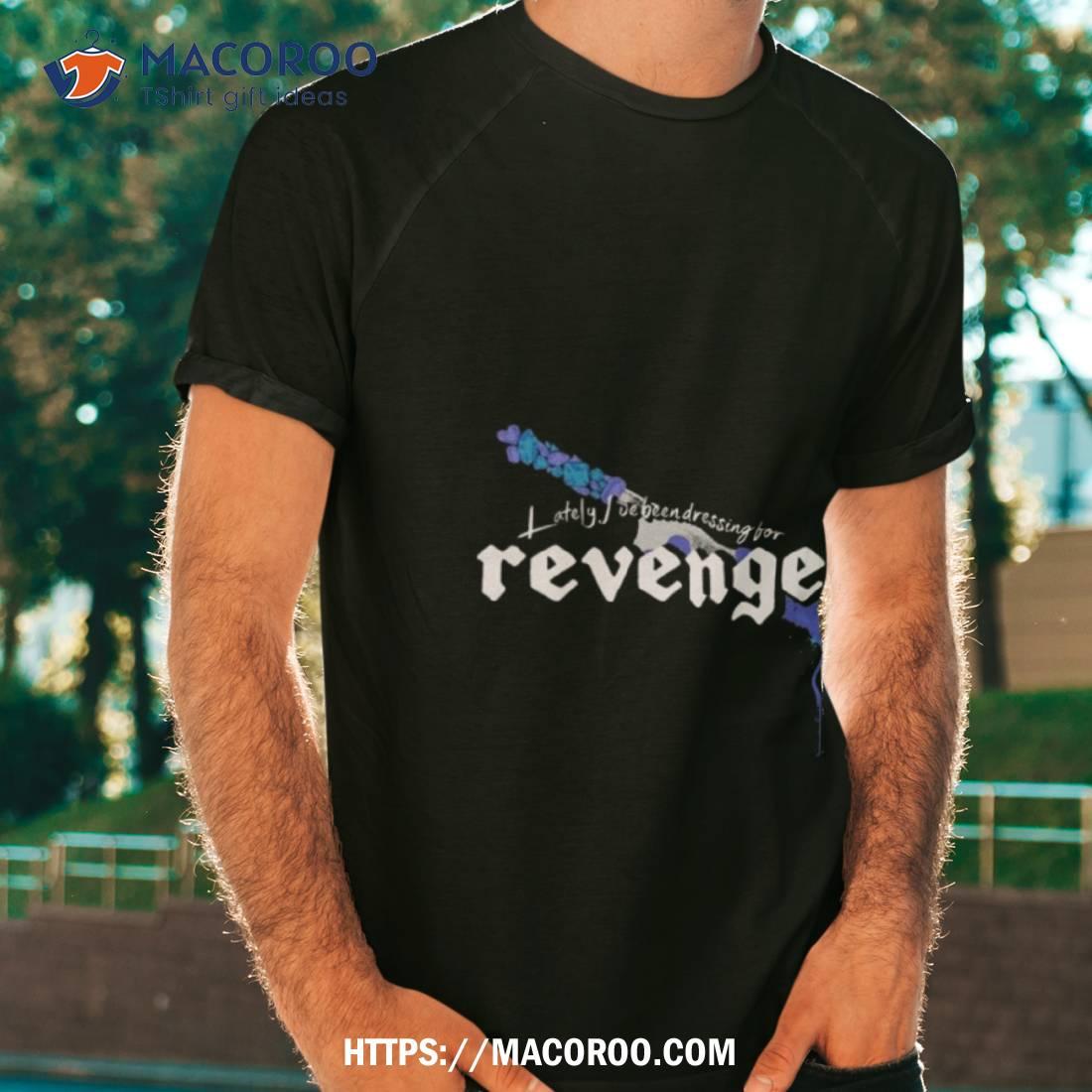 Lately I’ve Been Dressing For Revenge Shirt Lately I’ve Been Dressing For Revenge Shirt