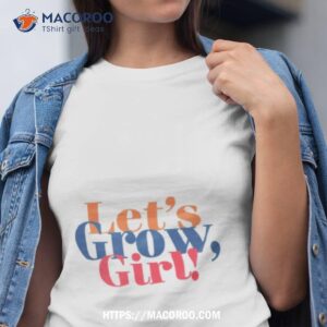 let s grow girl shirt tshirt