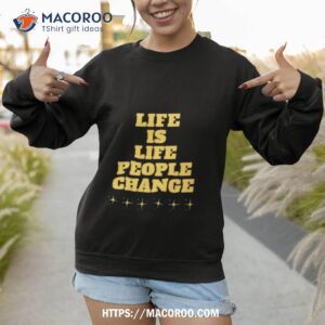 life is life people change shirt sweatshirt 1