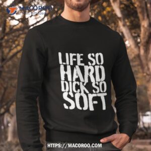 Life So Hard Dick So Soft Shirt 2 life so hard dick so soft shirt sweatshirt