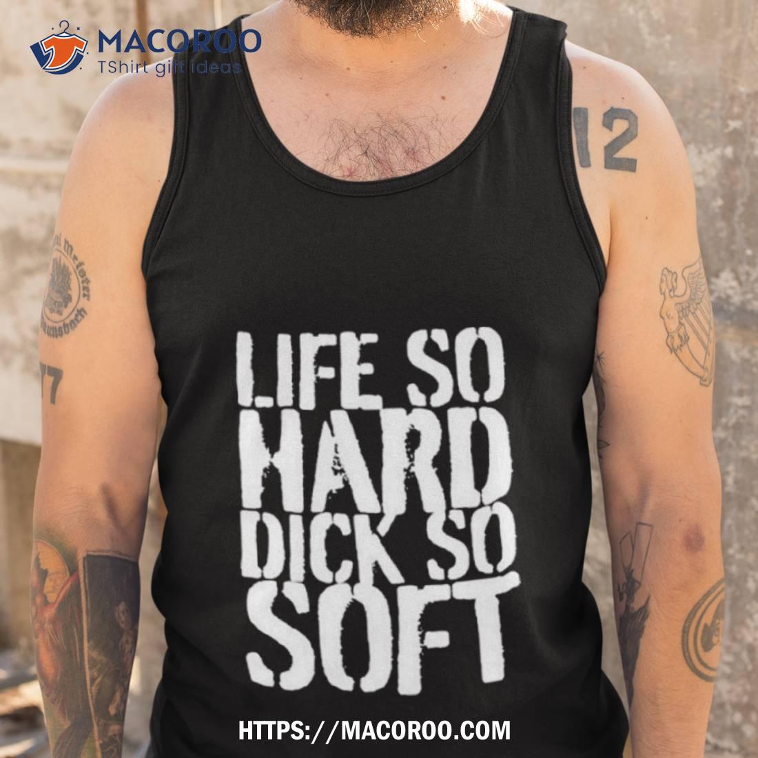 Life So Hard Dick So Soft Shirt Life So Hard Dick So Soft Shirt