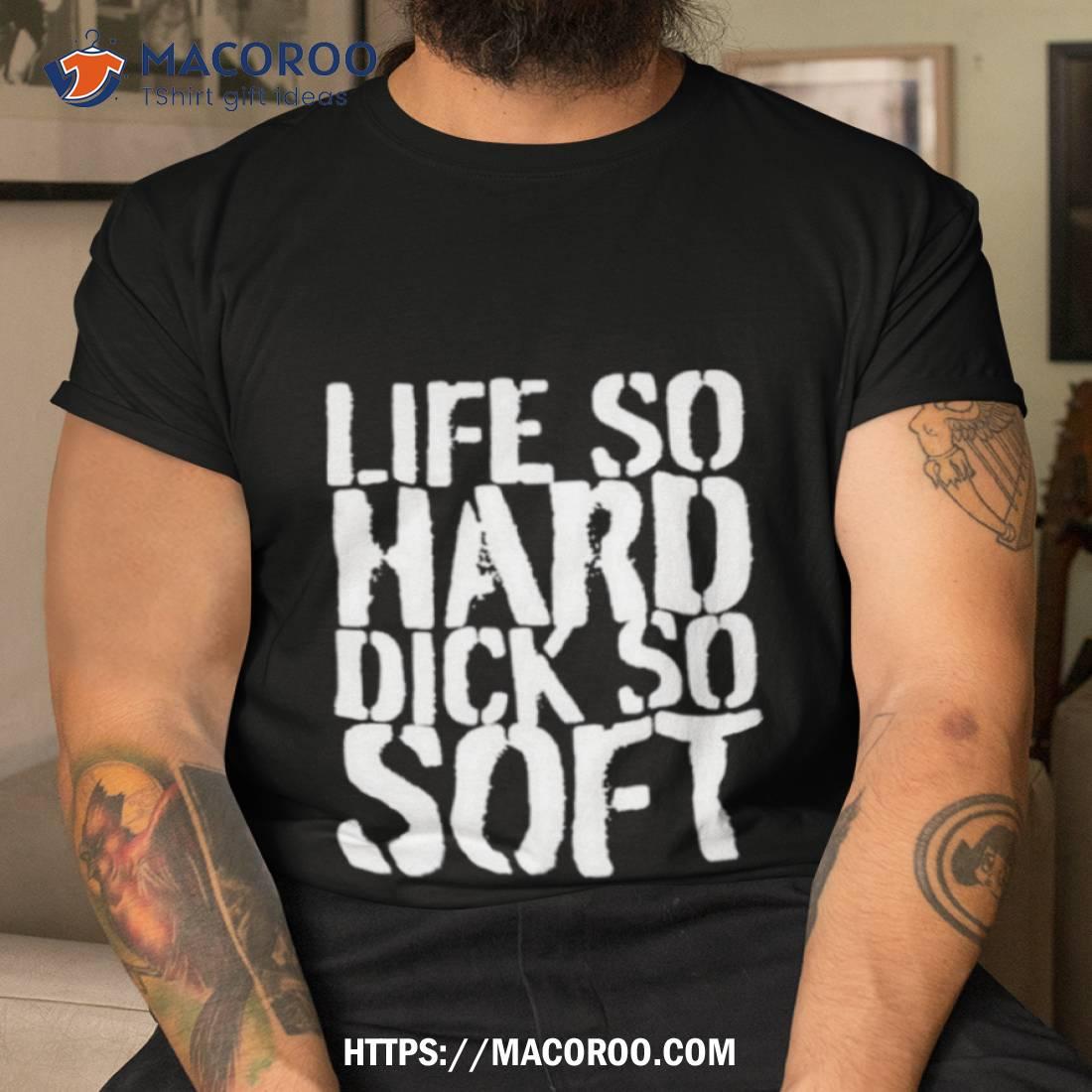 Life So Hard Dick So Soft Shirt Life So Hard Dick So Soft Shirt