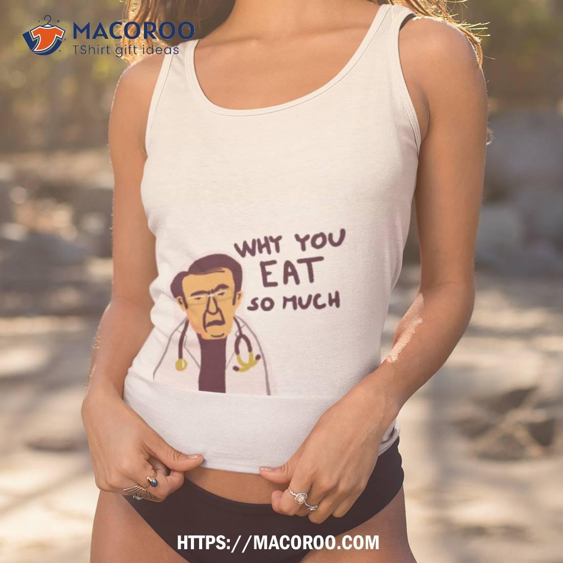 Life Why You Eat So Much Dr Now Shirt Life Why You Eat So Much Dr Now Shirt