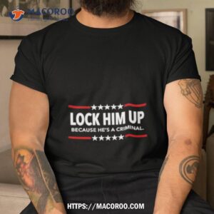 lock him up because he s a criminal limited shirt tshirt