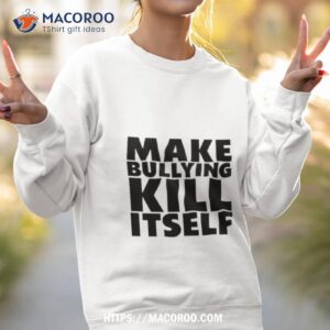 Make Bullying Kill Itself Shirt 2 make bullying kill itself shirt sweatshirt 2