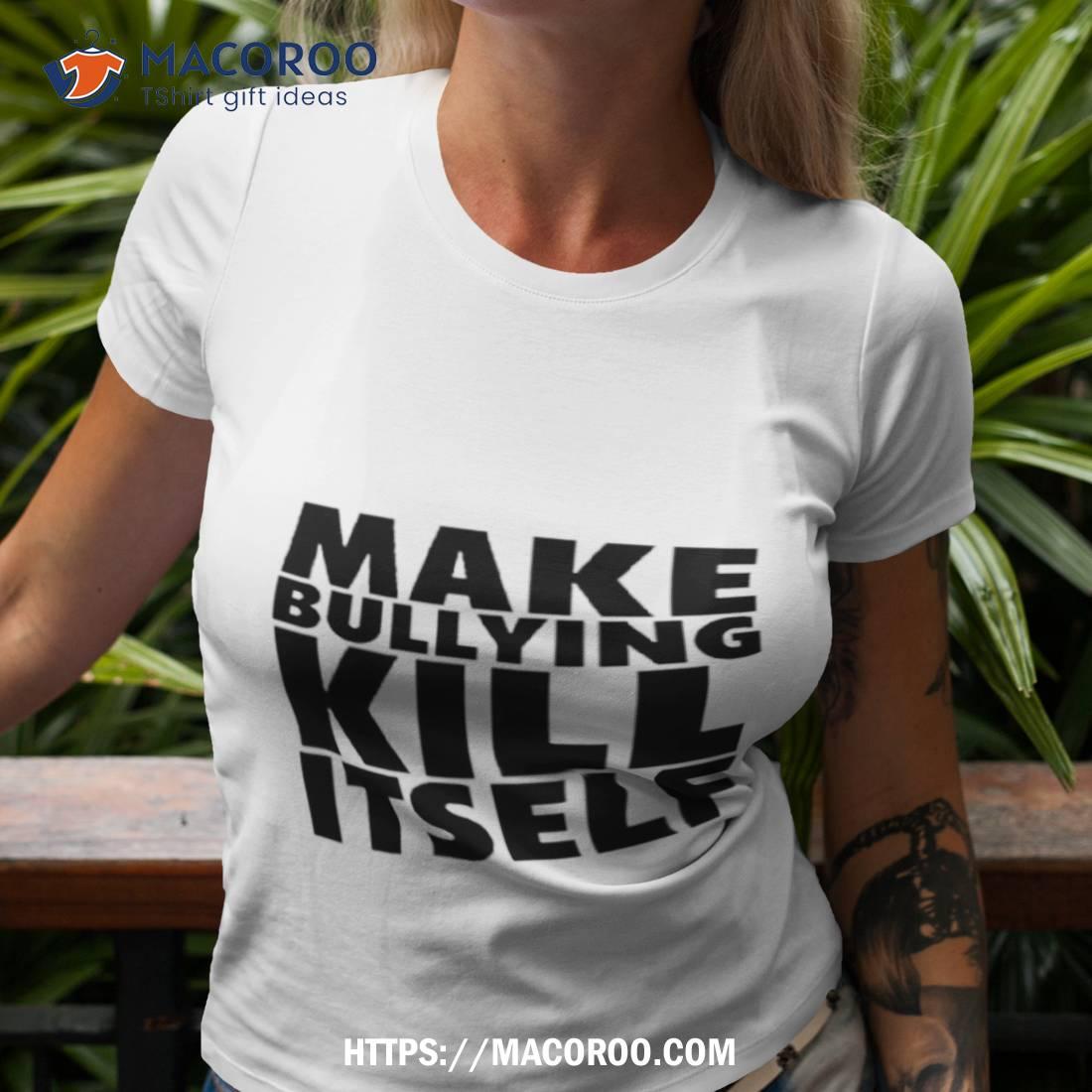 Make Bullying Kill Itself Shirt Make Bullying Kill Itself Shirt