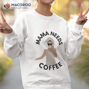 mama needs coffee shirt sweatshirt 2
