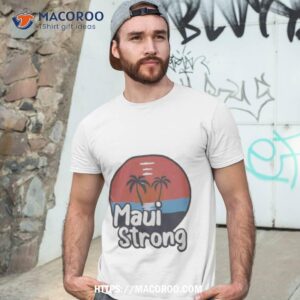 Maui Strong Shirt Fundraiser Support For Hawaii Fire Victims Maui Wildfire Relief Support Maui Lahaina Shirt