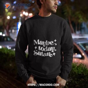 maybe today satan shirt sweatshirt