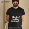 Maybe Today Satan Shirt