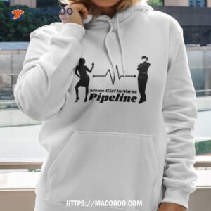 Mean Girl To Nurse Pipeline Shirt 2 mean girl to nurse pipeline shirt hoodie 2