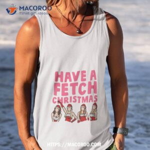 Mean Girls Have A Fetch Christmas Shirt 3 mean girls have a fetch christmas shirt tank top