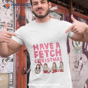 mean girls have a fetch christmas shirt tshirt 1
