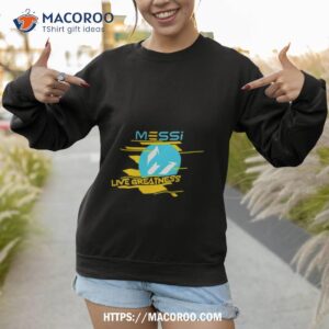 messi live greatness shirt sweatshirt 1