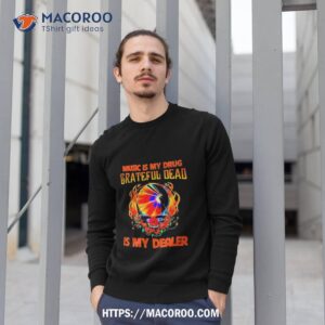 music is my drug grateful dead is my dealer shirt sweatshirt 1