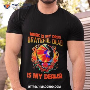 music is my drug grateful dead is my dealer shirt tshirt