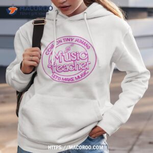 music teacher come on tiny humans let s make music shirt hoodie 3