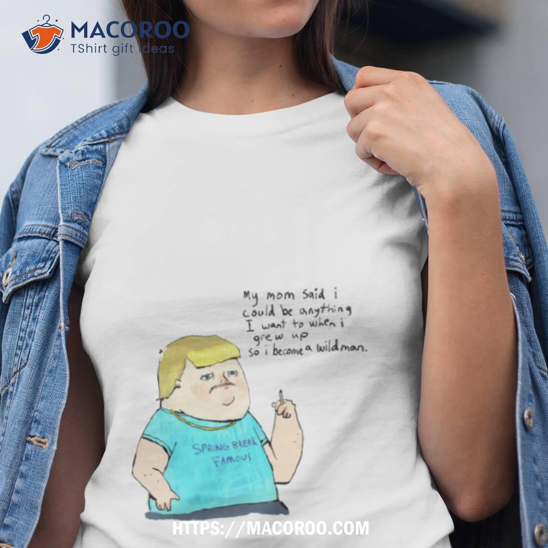 My Mom Said I Could Be Anything I Want To When I Grew Up So I Become A Wildman Shirt My Mom Said I Could Be Anything I Want To When I Grew Up So I Become A Wildman Shirt