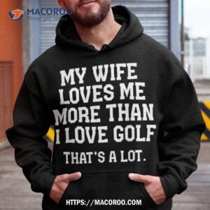 My Wife Loves Me More Than I Love Golf And That’s A Lot Shirt