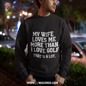 my wife loves me more than i love golf and that s a lot shirt sweatshirt