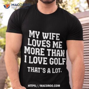 My Wife Loves Me More Than I Love Golf And That’s A Lot Shirt