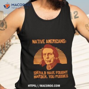 Native Americans Should Have Fought Harder You Pussies Shirt 3 native americans should have fought harder you pussies shirt tank top 3