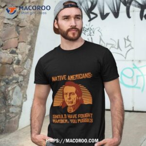 native americans should have fought harder you pussies shirt tshirt 3