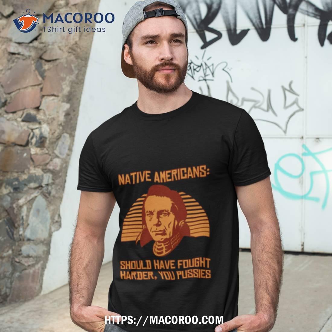 Native Americans Should Have Fought Harder You Pussies Shirt Native Americans Should Have Fought Harder You Pussies Shirt