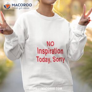 no inspiration today sorrry shirt sweatshirt 2