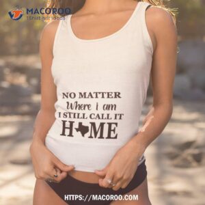 No Matter Where I Am I Still Call It Home Texas Shirt