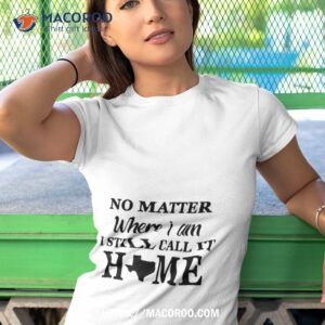 no matter where i am i still call it home texas shirt tshirt 1