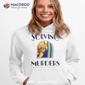 only murders in the building i d rather be solving murders at the arconia shirt hoodie 1