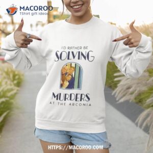 only murders in the building i d rather be solving murders at the arconia shirt sweatshirt 1